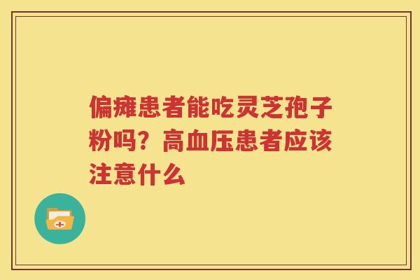 偏瘫患者能吃灵芝孢子粉吗？高患者应该注意什么