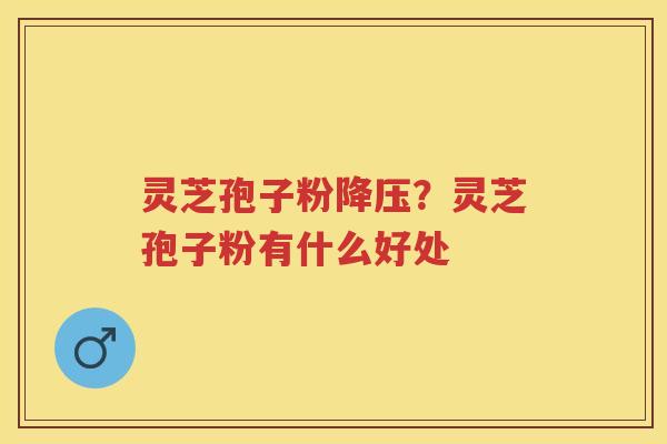 灵芝孢子粉?灵芝孢子粉有什么好处 灵芝孢子粉?灵芝孢子粉有什么好处