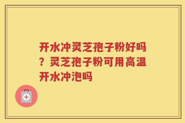 开水冲灵芝孢子粉好吗？灵芝孢子粉可用高温开水冲泡吗