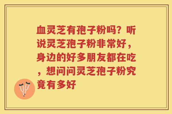 灵芝有孢子粉吗?听说灵芝孢子粉非常好,身边的好多朋友都在吃,想问问灵芝孢子粉究竟有多好 灵芝有孢子粉吗?听说灵芝孢子粉非常好,身边的好多朋友都在吃,想问问灵芝孢子粉究竟有多好
