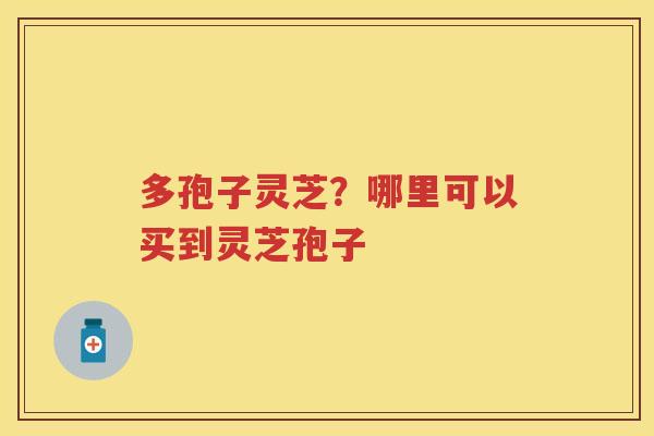 多孢子灵芝？哪里可以买到灵芝孢子