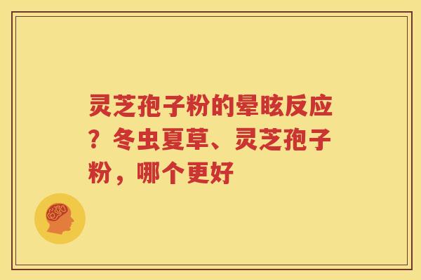 灵芝孢子粉的晕眩反应？冬虫夏草、灵芝孢子粉，哪个更好