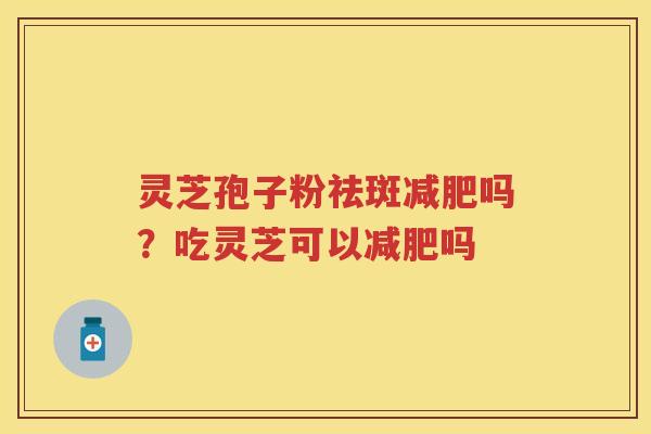 灵芝孢子粉祛斑吗?吃灵芝可以吗 灵芝孢子粉祛斑吗?吃灵芝可以吗