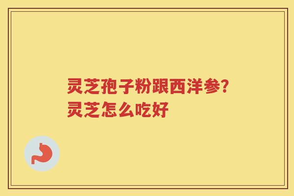灵芝孢子粉跟西洋参？灵芝怎么吃好