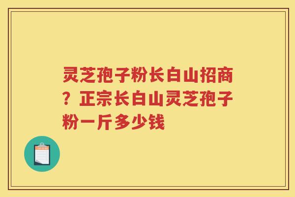 灵芝孢子粉长白山招商？正宗长白山灵芝孢子粉一斤多少钱