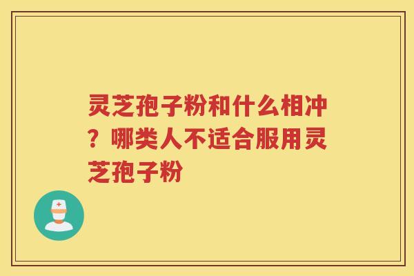 灵芝孢子粉和什么相冲？哪类人不适合服用灵芝孢子粉