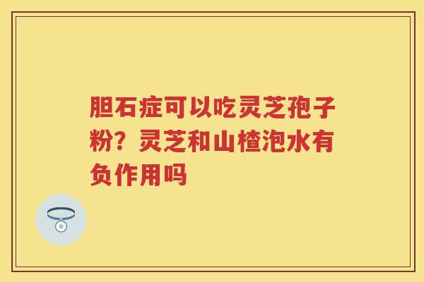 胆石症可以吃灵芝孢子粉？灵芝和山楂泡水有负作用吗