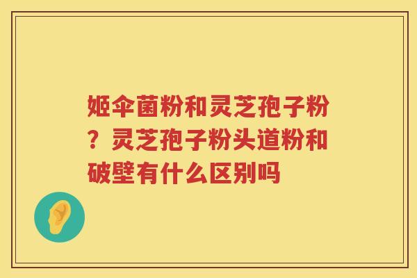 姬伞菌粉和灵芝孢子粉?灵芝孢子粉头道粉和破壁有什么区别吗 姬伞菌粉和灵芝孢子粉?灵芝孢子粉头道粉和破壁有什么区别吗