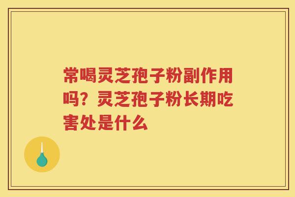 常喝灵芝孢子粉副作用吗？灵芝孢子粉长期吃害处是什么