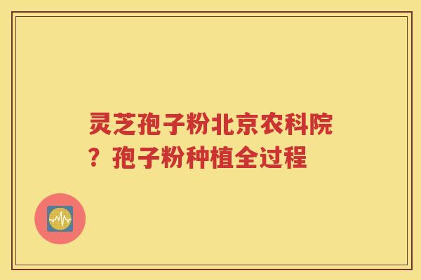 灵芝孢子粉北京农科院？孢子粉种植全过程