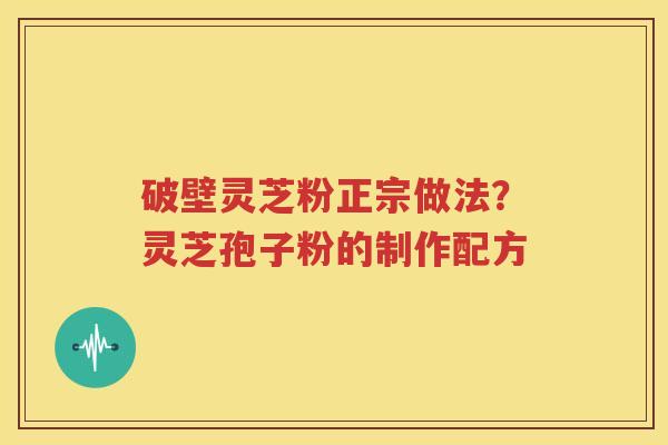 破壁灵芝粉正宗做法？灵芝孢子粉的制作配方