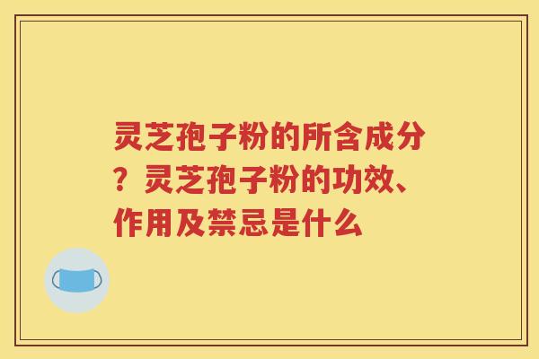 灵芝孢子粉的所含成分？灵芝孢子粉的功效、作用及禁忌是什么