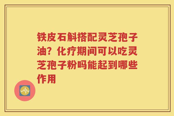 铁皮石斛搭配灵芝孢子油?期间可以吃灵芝孢子粉吗能起到哪些作用 铁皮石斛搭配灵芝孢子油?期间可以吃灵芝孢子粉吗能起到哪些作用