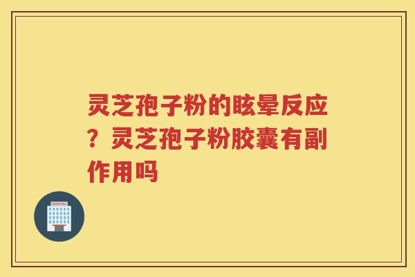 灵芝孢子粉的眩晕反应？灵芝孢子粉胶囊有副作用吗