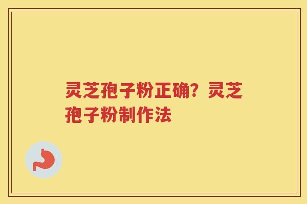 灵芝孢子粉正确？灵芝孢子粉制作法