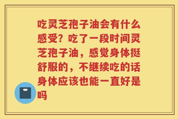 吃灵芝孢子油会有什么感受？吃了一段时间灵芝孢子油，感觉身体挺舒服的，不继续吃的话身体应该也能一直好是吗