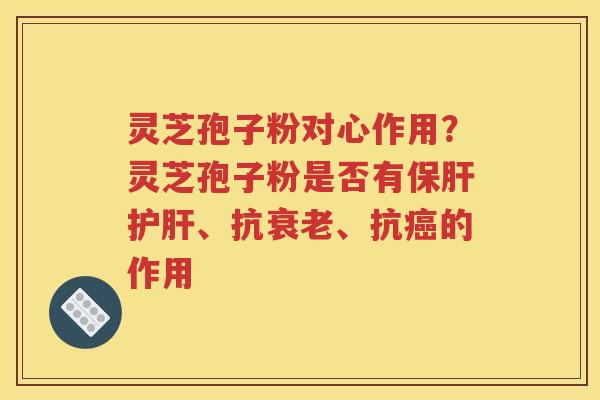 灵芝孢子粉对心作用？灵芝孢子粉是否有、抗、抗的作用