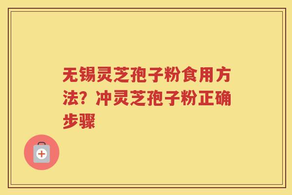 无锡灵芝孢子粉食用方法？冲灵芝孢子粉正确步骤