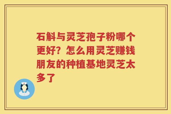 石斛与灵芝孢子粉哪个更好？怎么用灵芝赚钱朋友的种植基地灵芝太多了