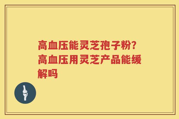 高能灵芝孢子粉？高用灵芝产品能缓解吗