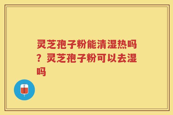 灵芝孢子粉能清湿热吗？灵芝孢子粉可以去湿吗