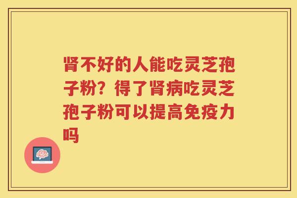 不好的人能吃灵芝孢子粉?得了吃灵芝孢子粉可以提高免疫力吗 不好的人能吃灵芝孢子粉?得了吃灵芝孢子粉可以提高免疫力吗