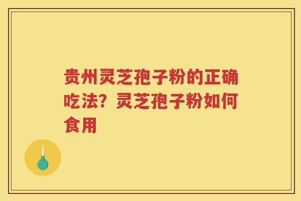 贵州灵芝孢子粉的正确吃法？灵芝孢子粉如何食用