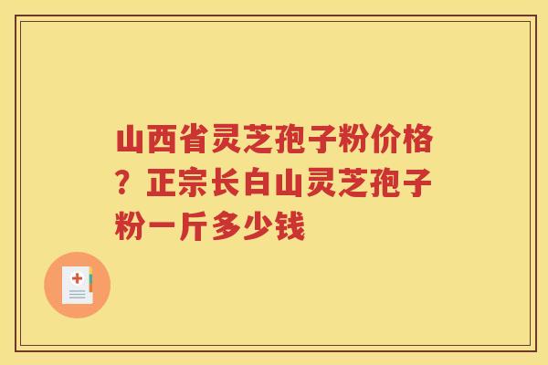 山西省灵芝孢子粉价格?正宗长白山灵芝孢子粉一斤多少钱 山西省灵芝孢子粉价格?正宗长白山灵芝孢子粉一斤多少钱