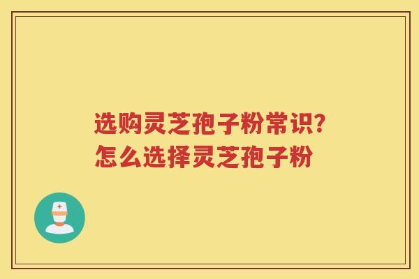 选购灵芝孢子粉常识？怎么选择灵芝孢子粉