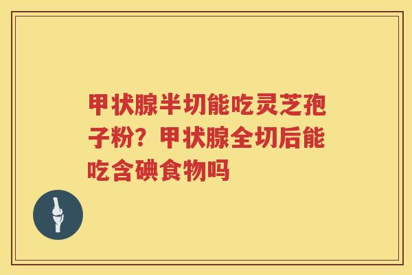 半切能吃灵芝孢子粉？全切后能吃含碘食物吗