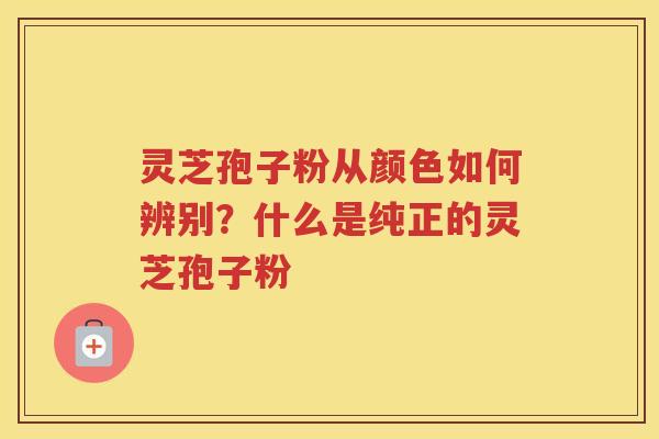 灵芝孢子粉从颜色如何辨别？什么是纯正的灵芝孢子粉