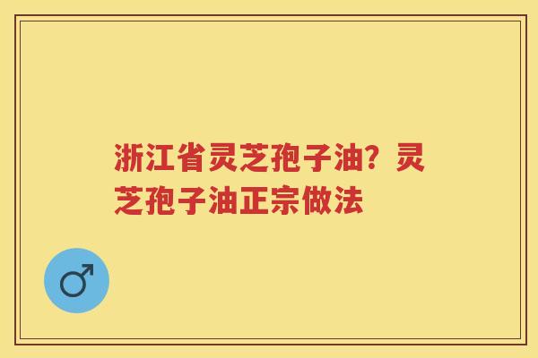 浙江省灵芝孢子油？灵芝孢子油正宗做法