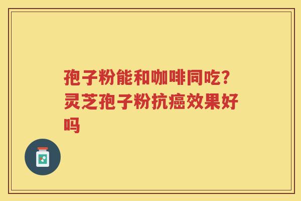 孢子粉能和咖啡同吃？灵芝孢子粉抗效果好吗