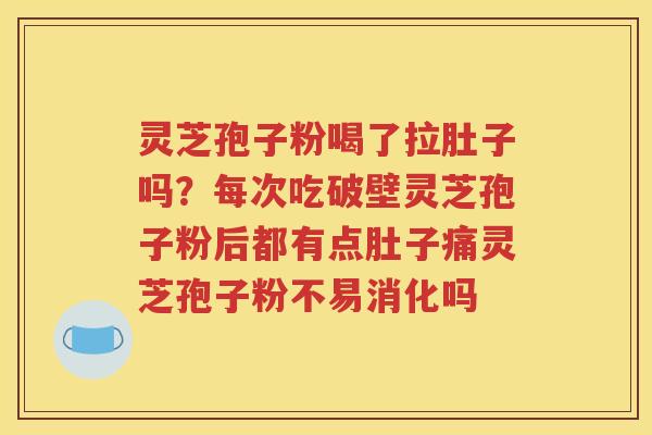 灵芝孢子粉喝了拉肚子吗？每次吃破壁灵芝孢子粉后都有点肚子痛灵芝孢子粉不易消化吗