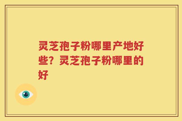 灵芝孢子粉哪里产地好些?灵芝孢子粉哪里的好 灵芝孢子粉哪里产地好些?灵芝孢子粉哪里的好
