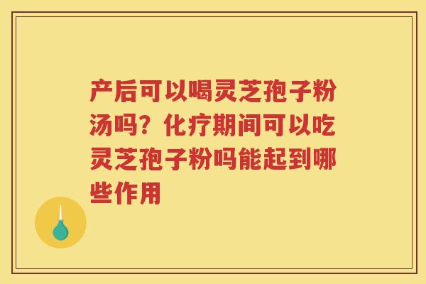 产后可以喝灵芝孢子粉汤吗？期间可以吃灵芝孢子粉吗能起到哪些作用