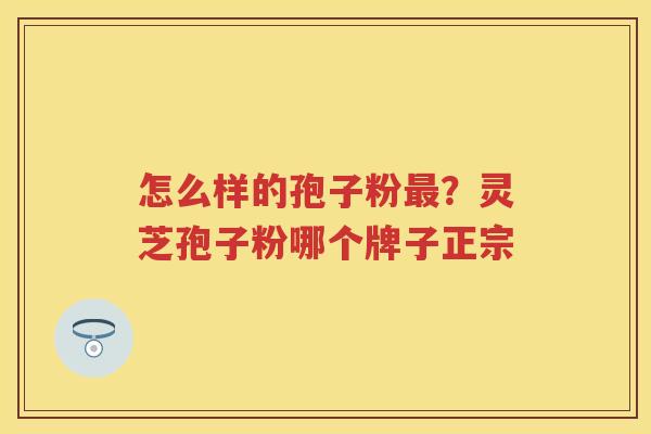 怎么样的孢子粉？灵芝孢子粉哪个牌子正宗