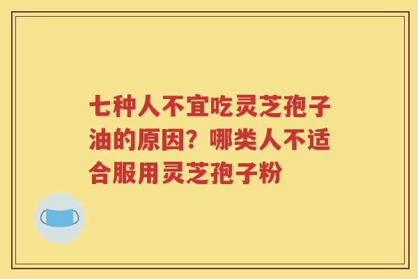 七种人不宜吃灵芝孢子油的原因?哪类人不适合服用灵芝孢子粉 七种人不宜吃灵芝孢子油的原因?哪类人不适合服用灵芝孢子粉