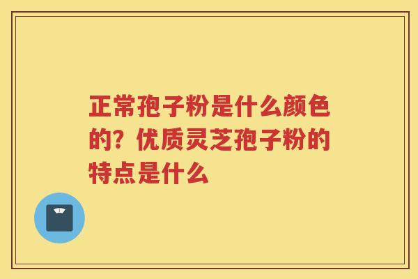 正常孢子粉是什么颜色的？优质灵芝孢子粉的特点是什么