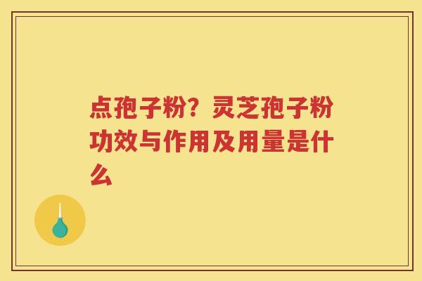点孢子粉？灵芝孢子粉功效与作用及用量是什么