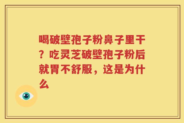 喝破壁孢子粉鼻子里干？吃灵芝破壁孢子粉后就胃不舒服，这是为什么