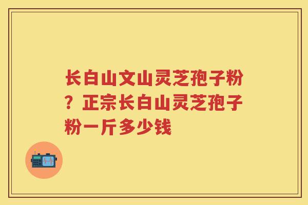长白山文山灵芝孢子粉？正宗长白山灵芝孢子粉一斤多少钱