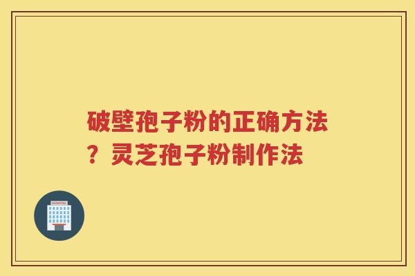 破壁孢子粉的正确方法？灵芝孢子粉制作法