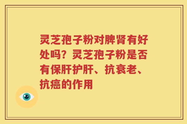 灵芝孢子粉对脾有好处吗？灵芝孢子粉是否有、抗、抗的作用