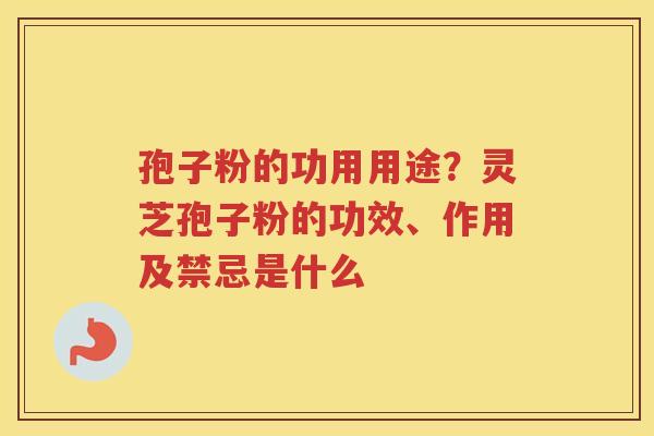 孢子粉的功用用途？灵芝孢子粉的功效、作用及禁忌是什么