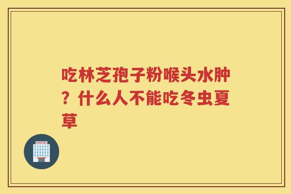 吃林芝孢子粉喉头水肿？什么人不能吃冬虫夏草