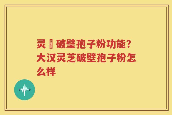 灵芠破璧孢子粉功能？大汉灵芝破壁孢子粉怎么样