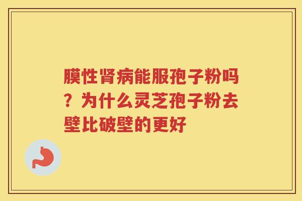 膜性能服孢子粉吗？为什么灵芝孢子粉去壁比破壁的更好