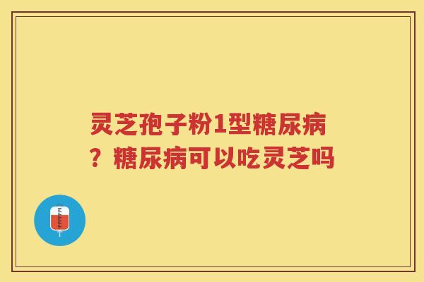 灵芝孢子粉1型?可以吃灵芝吗 灵芝孢子粉1型?可以吃灵芝吗