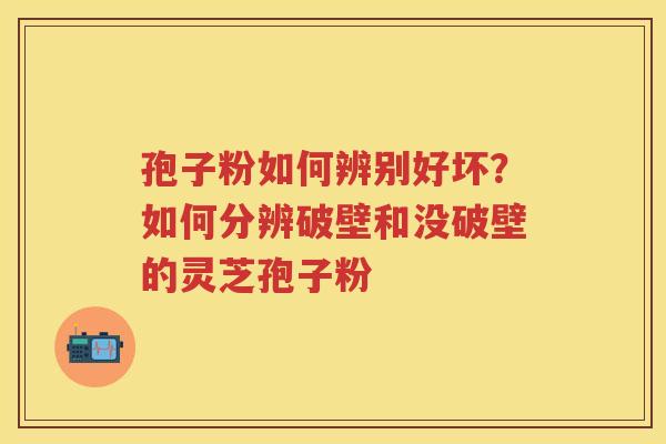 孢子粉如何辨别好坏？如何分辨破壁和没破壁的灵芝孢子粉